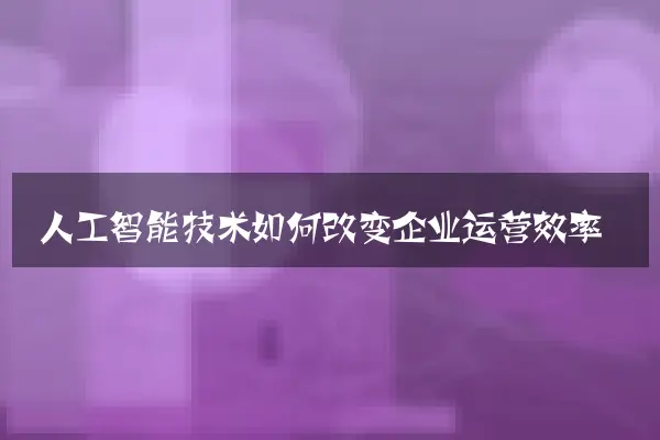 人工智能技术如何改变企业运营效率